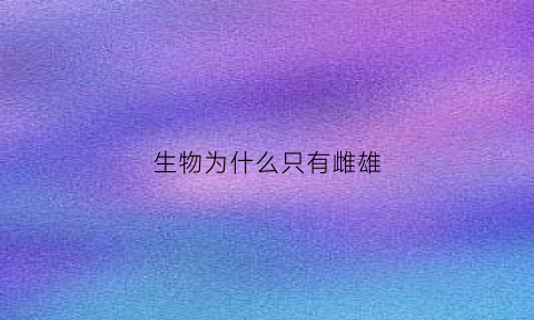 生物为什么只有雌雄(为什么生物会进化出雌雄)