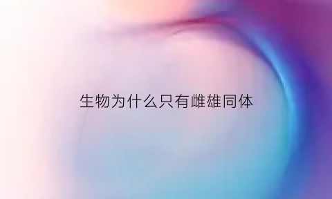 生物为什么只有雌雄同体(为什么所有生物都有雌雄)