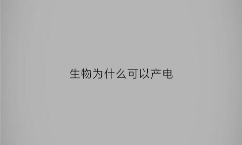 生物为什么可以产电(生物为什么能动)