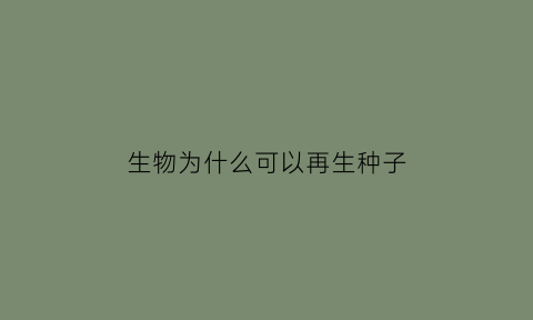 生物为什么可以再生种子(植物为什么可以再生)
