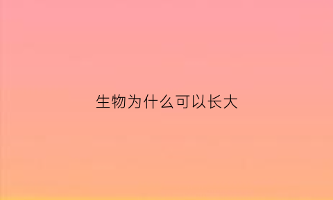 生物为什么可以长大(生物能够由小长大的原因)