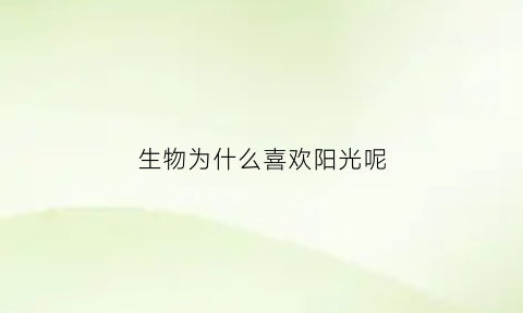 生物为什么喜欢阳光呢(生物为什么需要阳光)