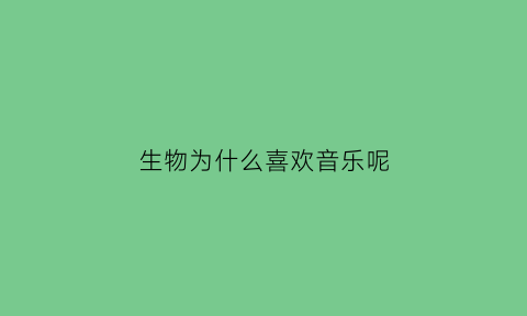 生物为什么喜欢音乐呢(为什么对生物感兴趣)