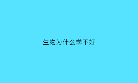 生物为什么学不好(生物为什么学不好的原因)