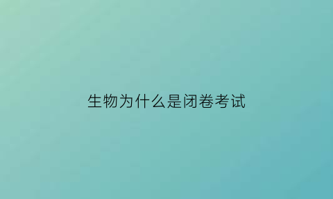 生物为什么是闭卷考试(生物开卷考试就是拿书抄写吗)