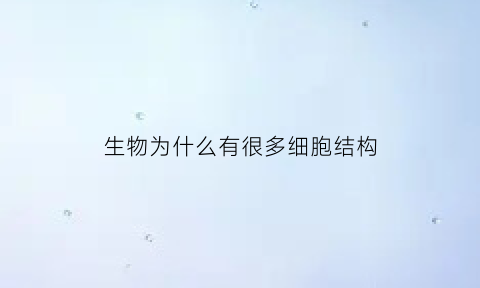 生物为什么有很多细胞结构(为什么细胞有生命)