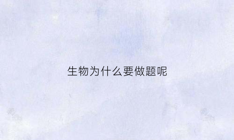 生物为什么要做题呢(生物为什么要做实验)