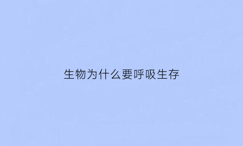 生物为什么要呼吸生存(生物为什么要呼吸生存环境)