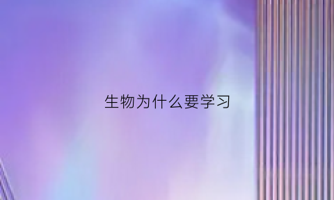 生物为什么要学习(为什么学生物很重要)