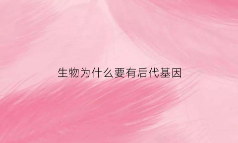 生物为什么要有后代基因(生物为什么要有后代基因突变)