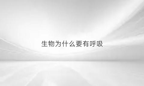 生物为什么要有呼吸(生物的呼吸都需要吸入氧气呼出二氧化碳对吗)