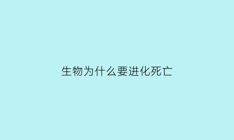 生物为什么要进化死亡(生物为什么要进化死亡的原因)