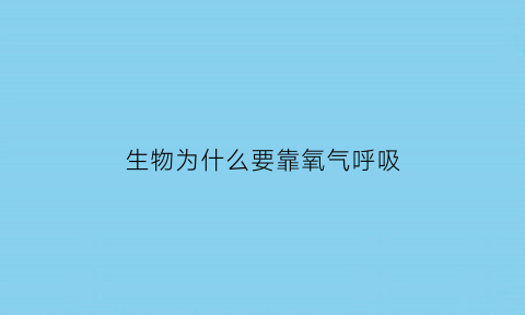 生物为什么要靠氧气呼吸(生物为什么要靠氧气呼吸运输)