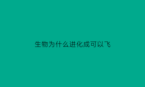 生物为什么进化成可以飞(为什么会进化出动物和植物)