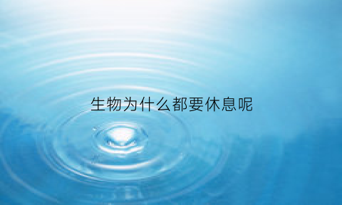 生物为什么都要休息呢(生物为什么必须睡觉)