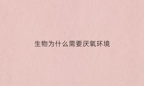 生物为什么需要厌氧环境(厌氧微生物为什么厌氧)