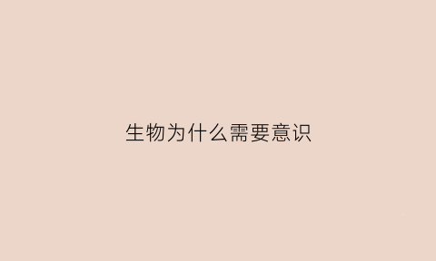 生物为什么需要意识(生物为什么重要)