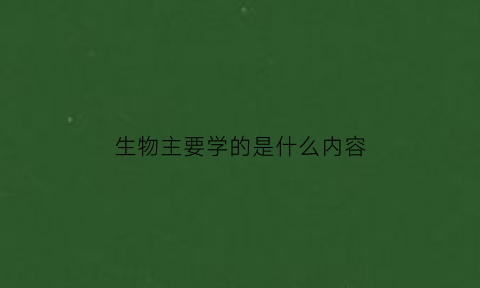 生物主要学的是什么内容