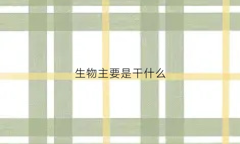 生物主要是干什么(生物有什么工作)