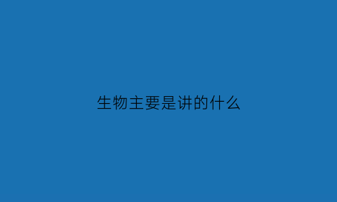 生物主要是讲的什么(生物是什么内容)