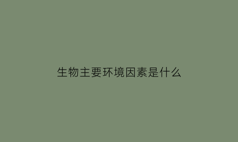 生物主要环境因素是什么(环境生物因素主要包括)