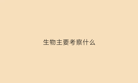 生物主要考察什么(生物考察的能力)