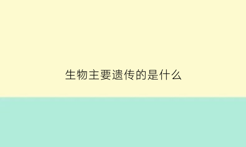 生物主要遗传的是什么(生物的主要遗传物)