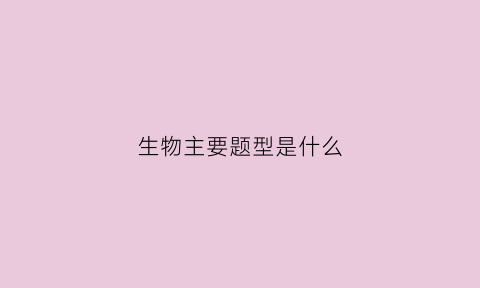 生物主要题型是什么(生物主要题型是什么)