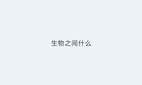 生物之间什么(生物之间什么关系构成网)