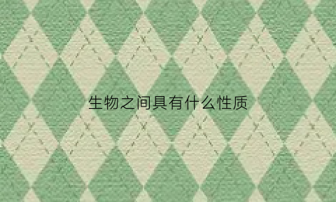 生物之间具有什么性质(生物之间都有哪些关系)