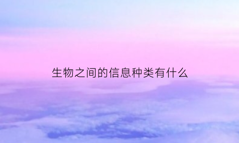 生物之间的信息种类有什么(生物之间有哪些信息)
