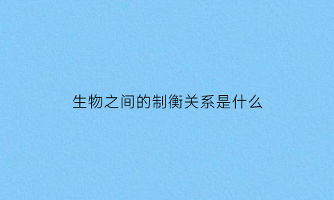 生物之间的制衡关系是什么(生物之间相互制约的例子)