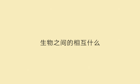 生物之间的相互什么(生物之间的相互作用)
