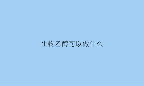 生物乙醇可以做什么(生物乙醇可以做什么实验)