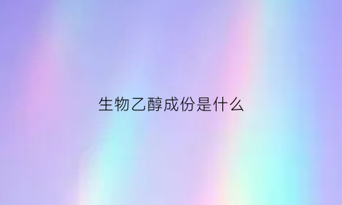 生物乙醇成份是什么(生物乙醇成份是什么)