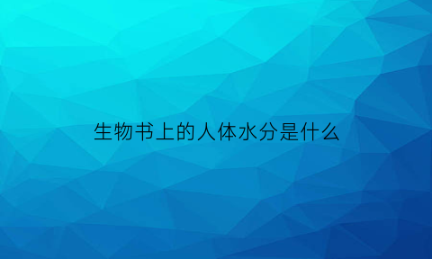 生物书上的人体水分是什么(生物体内的水分)