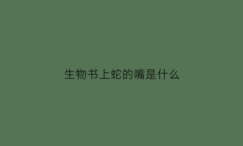 生物书上蛇的嘴是什么(蛇的嘴巴叫什么名字)