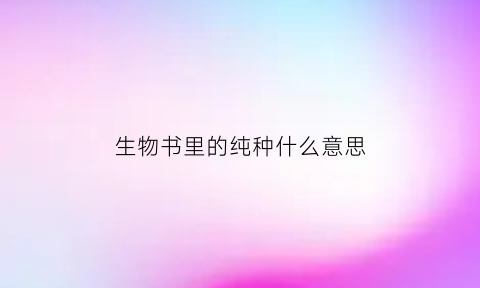 生物书里的纯种什么意思(生物上的纯种指的是什么)