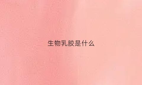 生物乳胶是什么(生物乳胶漆是什么材料)