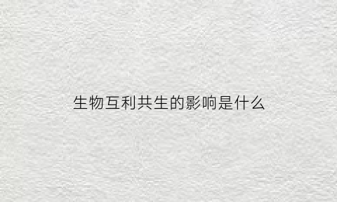 生物互利共生的影响是什么(生物互利共生的影响是什么意思)
