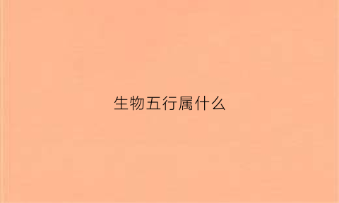生物五行属什么(生物学科五行属性)