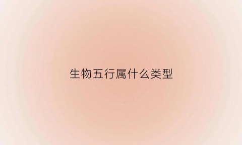 生物五行属什么类型(生物属性有哪些)