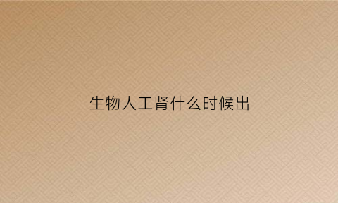 生物人工肾什么时候出(人工肾到底什么时候出来)