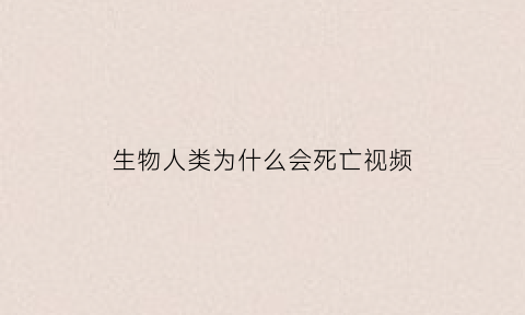 生物人类为什么会死亡视频(生物为何会死亡)