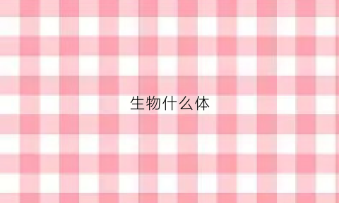 生物什么体(生物体是什么组成的)