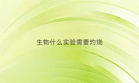 生物什么实验需要灼烧(生物需要水浴加热的试剂)