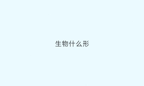 生物什么形(生物的形态结构是指什么)