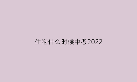 生物什么时候中考2022(生物什么时候会考)