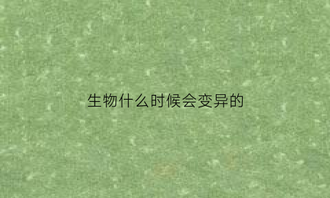 生物什么时候会变异的(生物的变异一般是)