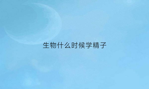 生物什么时候学精子(生物是什么时候学)